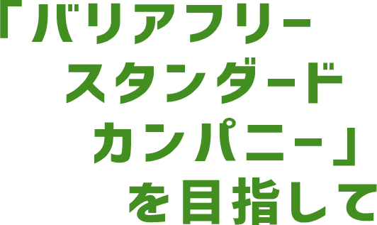 「バリアフリースタンダードカンパニー」を目指して